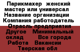 Парикмахер. женский мастер или универсал › Название организации ­ Компания-работодатель › Отрасль предприятия ­ Другое › Минимальный оклад ­ 1 - Все города Работа » Вакансии   . Тверская обл.,Нелидово г.